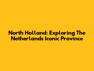 North Holland: Exploring The Netherlands' Iconic Province
