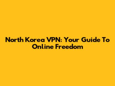 North Korea VPN: Your Guide To Online Freedom