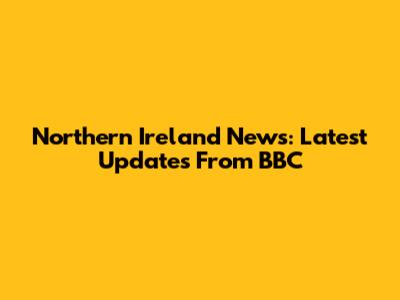 Northern Ireland News: Latest Updates From BBC