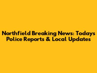 Northfield Breaking News: Today's Police Reports & Local Updates