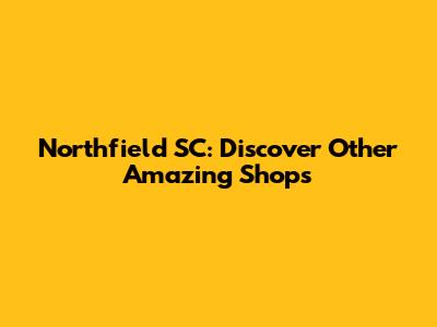 Northfield SC: Discover Other Amazing Shops