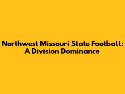 Northwest Missouri State Football: A Division Dominance