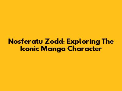 Nosferatu Zodd: Exploring The Iconic Manga Character