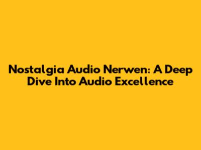 Nostalgia Audio Nerwen: A Deep Dive Into Audio Excellence