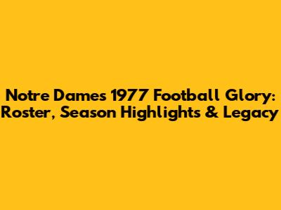 Notre Dame's 1977 Football Glory: Roster, Season Highlights & Legacy