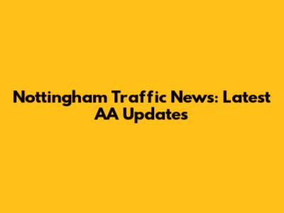 Nottingham Traffic News: Latest AA Updates