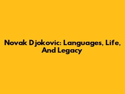 Novak Djokovic: Languages, Life, And Legacy