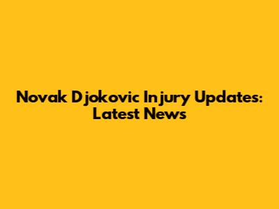 Novak Djokovic Injury Updates: Latest News