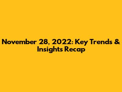 November 28, 2022: Key Trends & Insights Recap