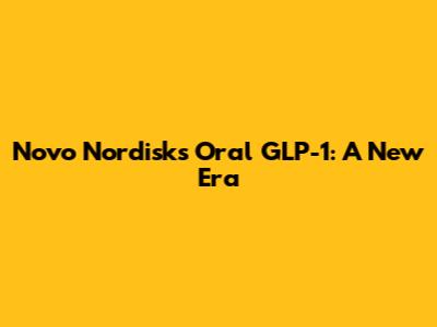 Novo Nordisk's Oral GLP-1: A New Era