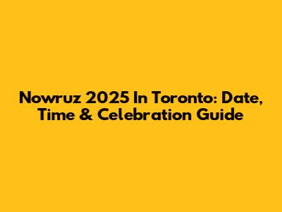Nowruz 2025 In Toronto: Date, Time & Celebration Guide