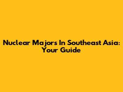 Nuclear Majors In Southeast Asia: Your Guide