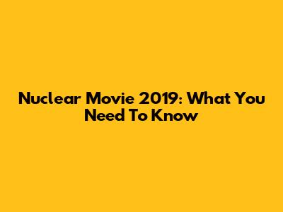 Nuclear Movie 2019: What You Need To Know