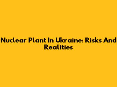 Nuclear Plant In Ukraine: Risks And Realities