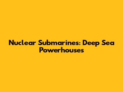 Nuclear Submarines: Deep Sea Powerhouses