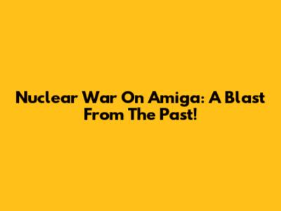 Nuclear War On Amiga: A Blast From The Past!