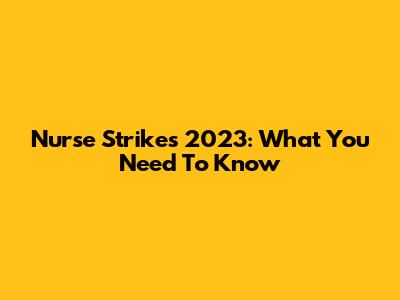 Nurse Strikes 2023: What You Need To Know