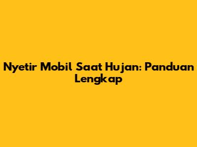 Nyetir Mobil Saat Hujan: Panduan Lengkap
