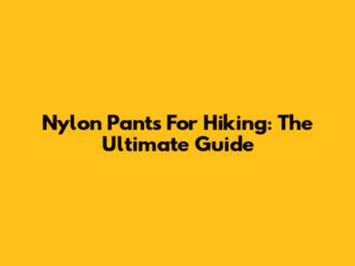 Nylon Pants For Hiking: The Ultimate Guide