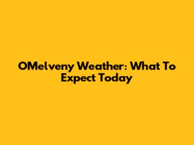 O'Melveny Weather: What To Expect Today