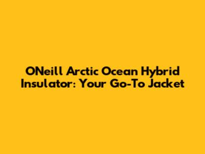O'Neill Arctic Ocean Hybrid Insulator: Your Go-To Jacket