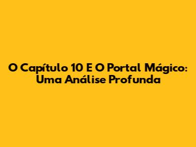 O Capítulo 10 E O Portal Mágico: Uma Análise Profunda