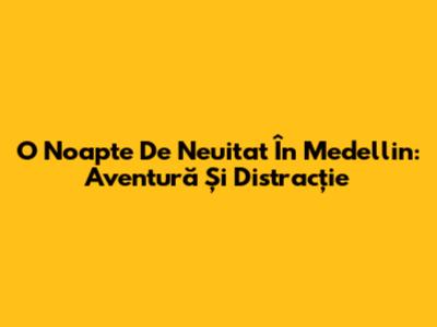 O Noapte De Neuitat În Medellin: Aventură Și Distracție
