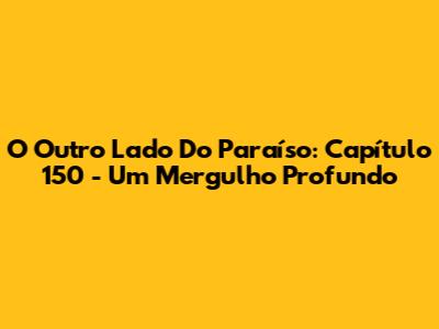 O Outro Lado Do Paraíso: Capítulo 150 - Um Mergulho Profundo