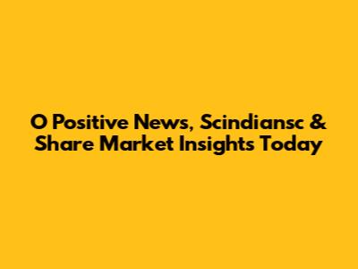 O Positive News, Scindiansc & Share Market Insights Today