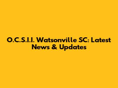 O.C.S.I.I. Watsonville SC: Latest News & Updates
