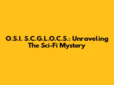 O.S.I. S.C.G.L.O.C.S.: Unraveling The Sci-Fi Mystery