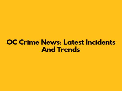 OC Crime News: Latest Incidents And Trends