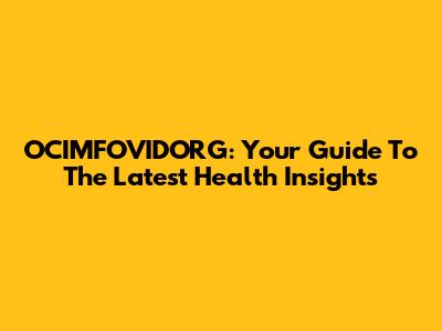 OCIMFOVIDORG: Your Guide To The Latest Health Insights