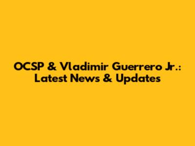 OCSP & Vladimir Guerrero Jr.: Latest News & Updates