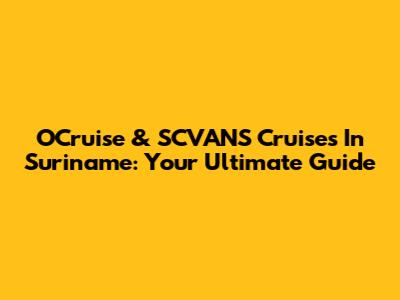 OCruise & SCVANS Cruises In Suriname: Your Ultimate Guide