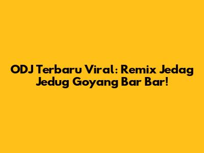 ODJ Terbaru Viral: Remix Jedag Jedug Goyang Bar Bar!