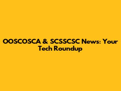 OOSCOSCA & SCSSCSC News: Your Tech Roundup