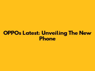 OPPO's Latest: Unveiling The New Phone