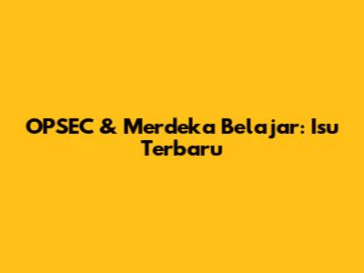 OPSEC & Merdeka Belajar: Isu Terbaru