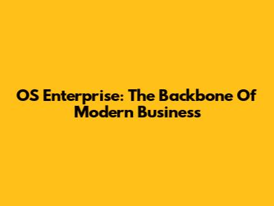 OS Enterprise: The Backbone Of Modern Business