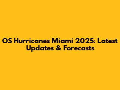 OS Hurricanes Miami 2025: Latest Updates & Forecasts