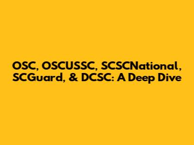 OSC, OSCUSSC, SCSCNational, SCGuard, & DCSC: A Deep Dive
