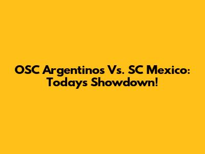OSC Argentinos Vs. SC Mexico: Today's Showdown!