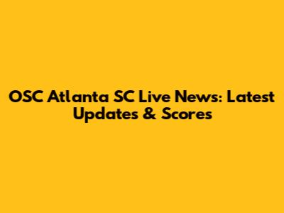 OSC Atlanta SC Live News: Latest Updates & Scores
