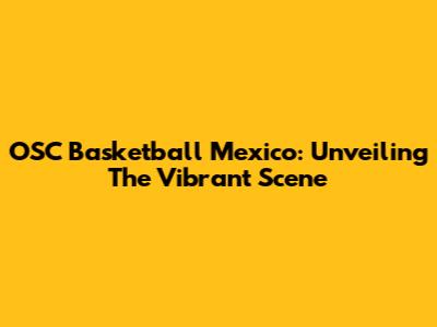 OSC Basketball Mexico: Unveiling The Vibrant Scene