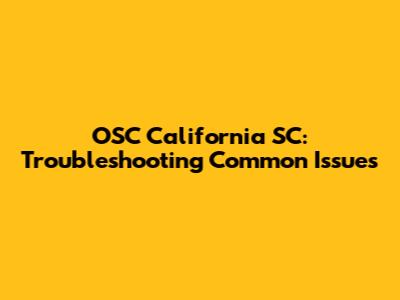 OSC California SC: Troubleshooting Common Issues
