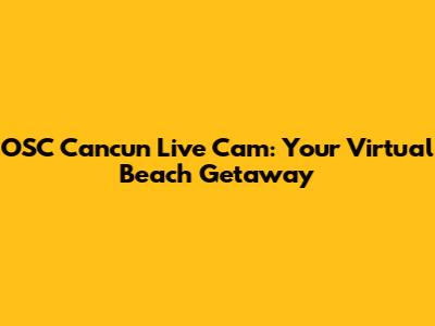 OSC Cancun Live Cam: Your Virtual Beach Getaway