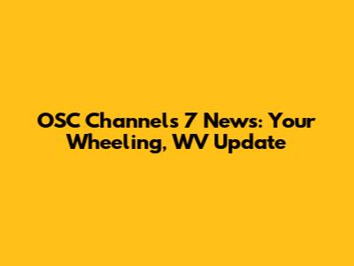 OSC Channels 7 News: Your Wheeling, WV Update
