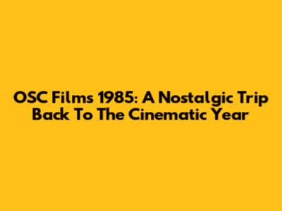 OSC Films 1985: A Nostalgic Trip Back To The Cinematic Year