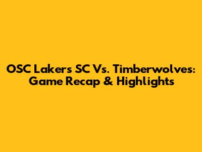 OSC Lakers SC Vs. Timberwolves: Game Recap & Highlights